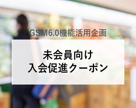 【GSM6.0機能活用企画】未会員向け入会促進クーポン